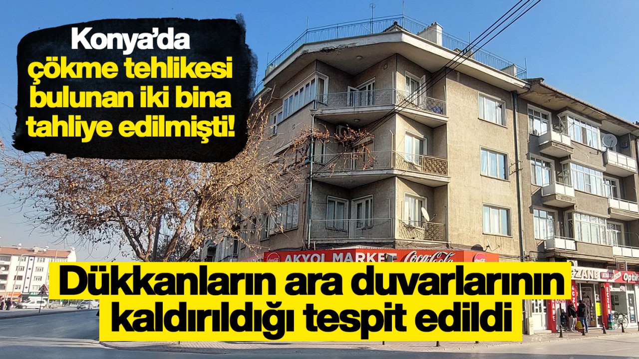 Konya'da çökme tehlikesi bulunan iki bina tahliye edilmişti! Dükkanların ara duvarlarının kaldırıldığı tespit edildi