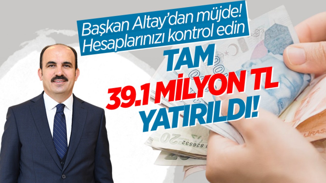 Başkan Altay'dan müjde: Tam 39.1 milyon TL yatırıldı! Hesaplarınızı kontrol edin