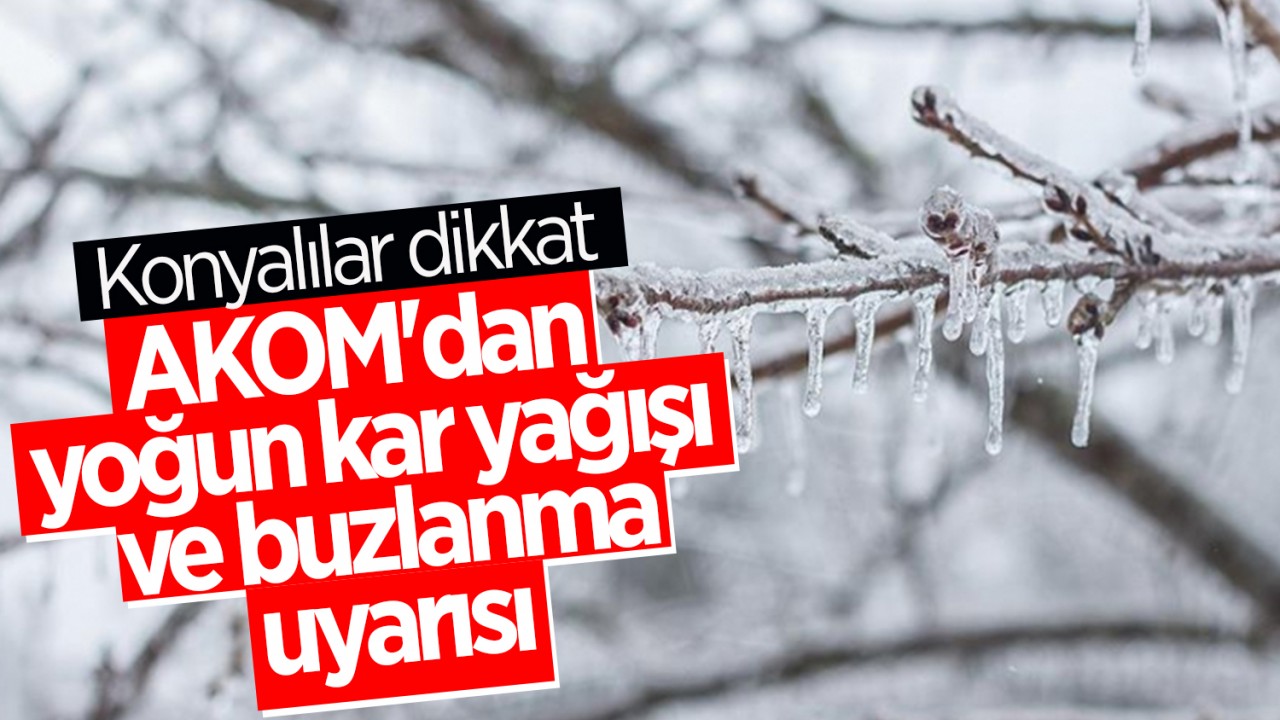 Konyalılar dikkat: AKOM'dan yoğun kar yağışı ve buzlanma uyarısı