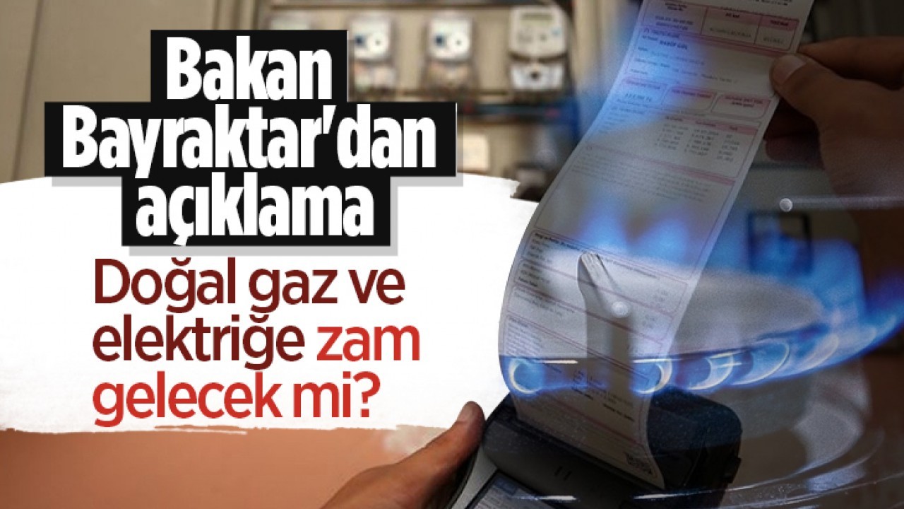 Doğal gaz ve elektriğe zam gelecek mi? Bakan Bayraktar'dan açıklama