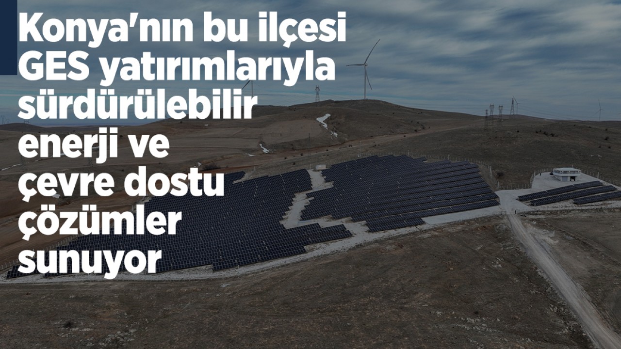 Konya'nın bu ilçesi GES yatırımlarıyla sürdürülebilir enerji ve çevre dostu çözümler sunuyor