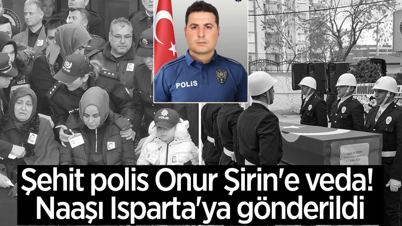 Şehit polis Onur Şirin’e veda! Naaşı Isparta’ya gönderildi