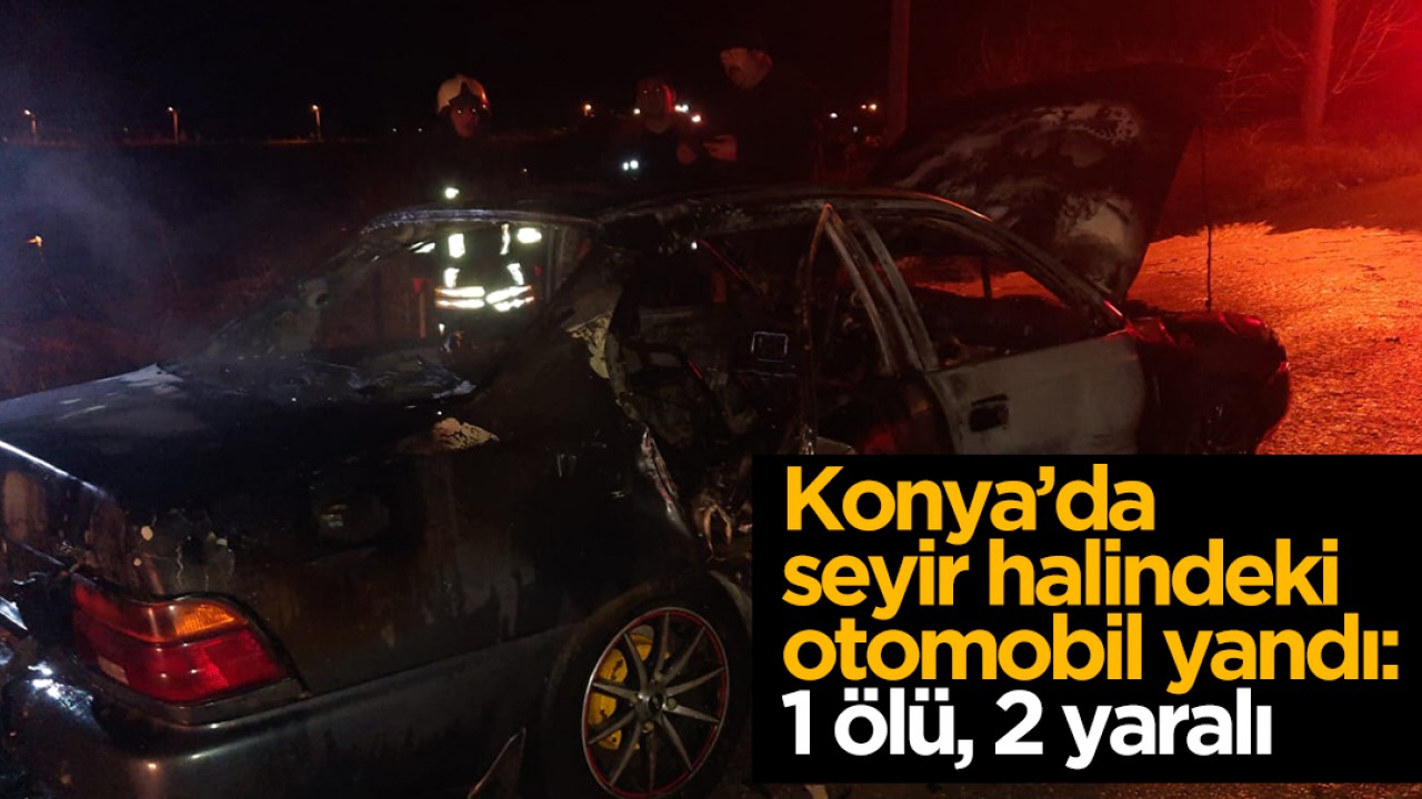 Konya’da seyir halindeki otomobil yandı: 1 kişi öldü, 2 kişi yaralandı