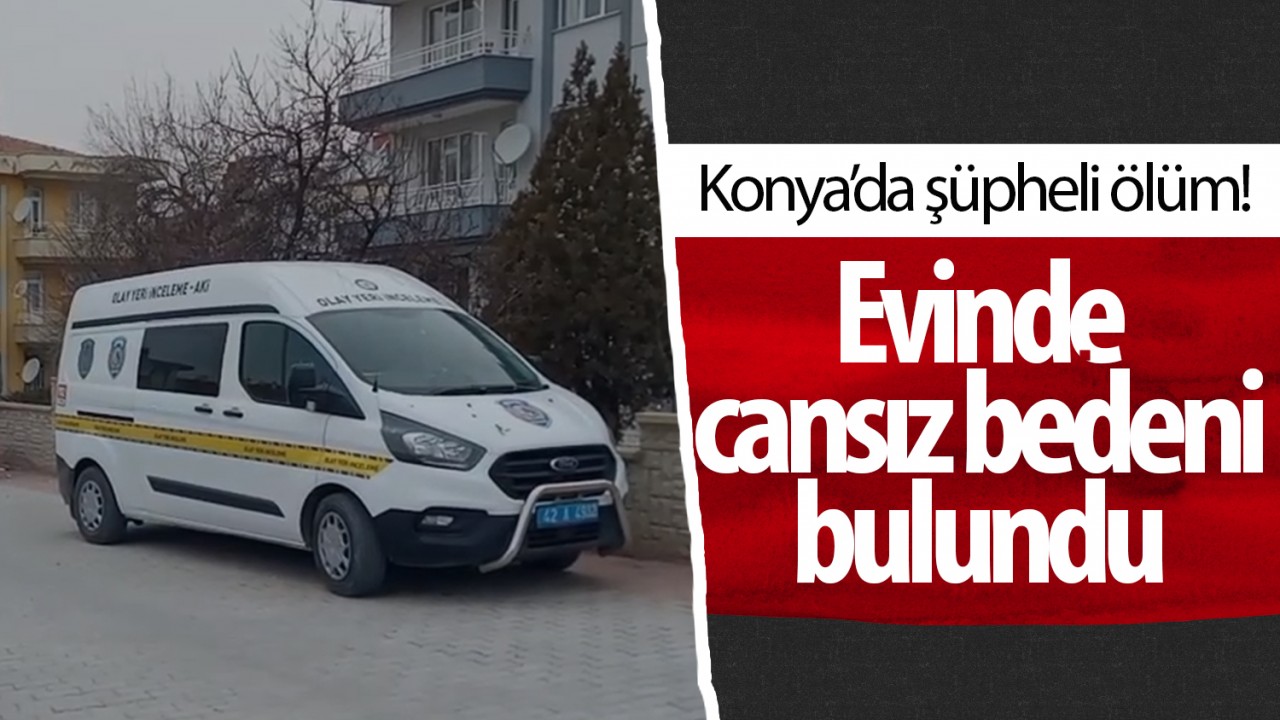 Konya'da şüpheli ölüm! Evinde cansız bedeni bulundu 