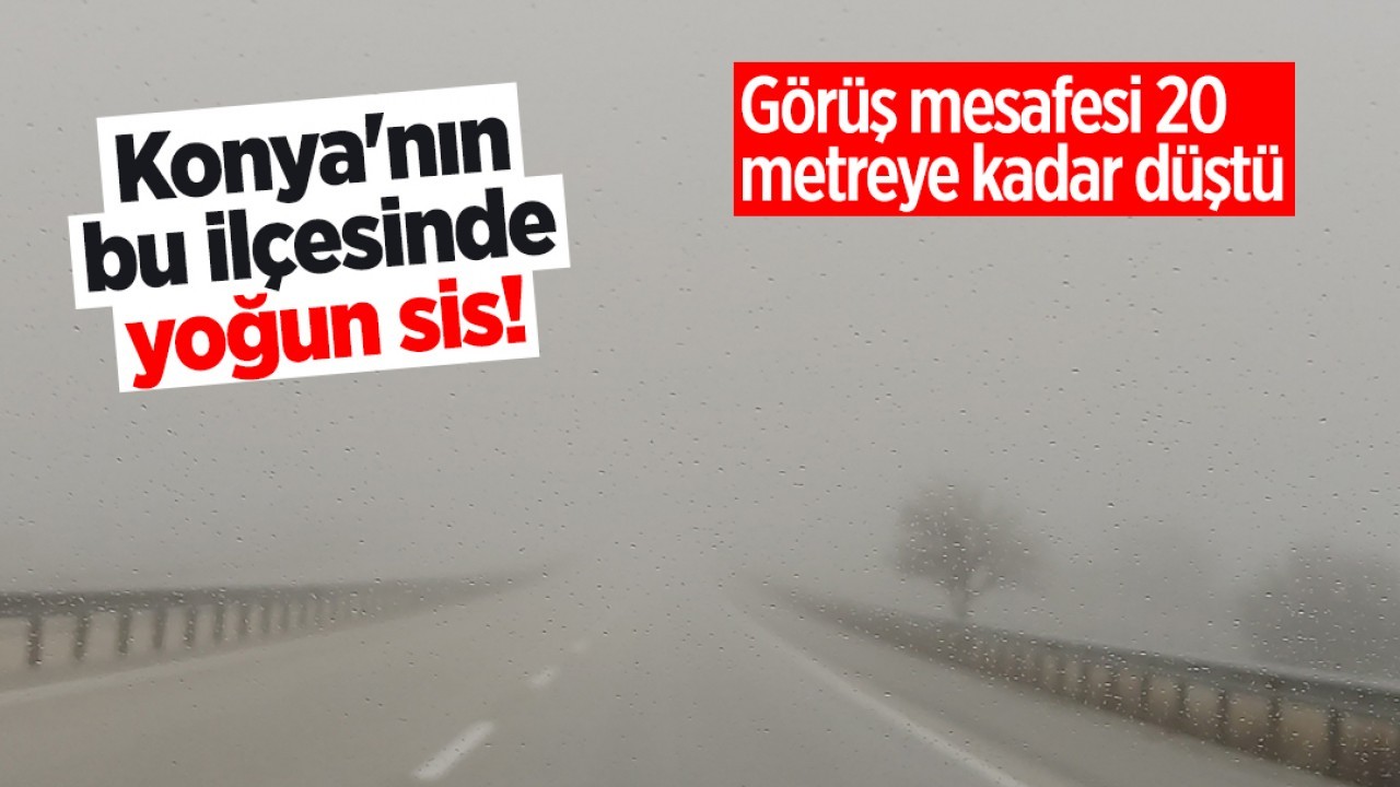 Konya’nın bu ilçesinde yoğun sis! Görüş mesafesi 20 metreye kadar düştü