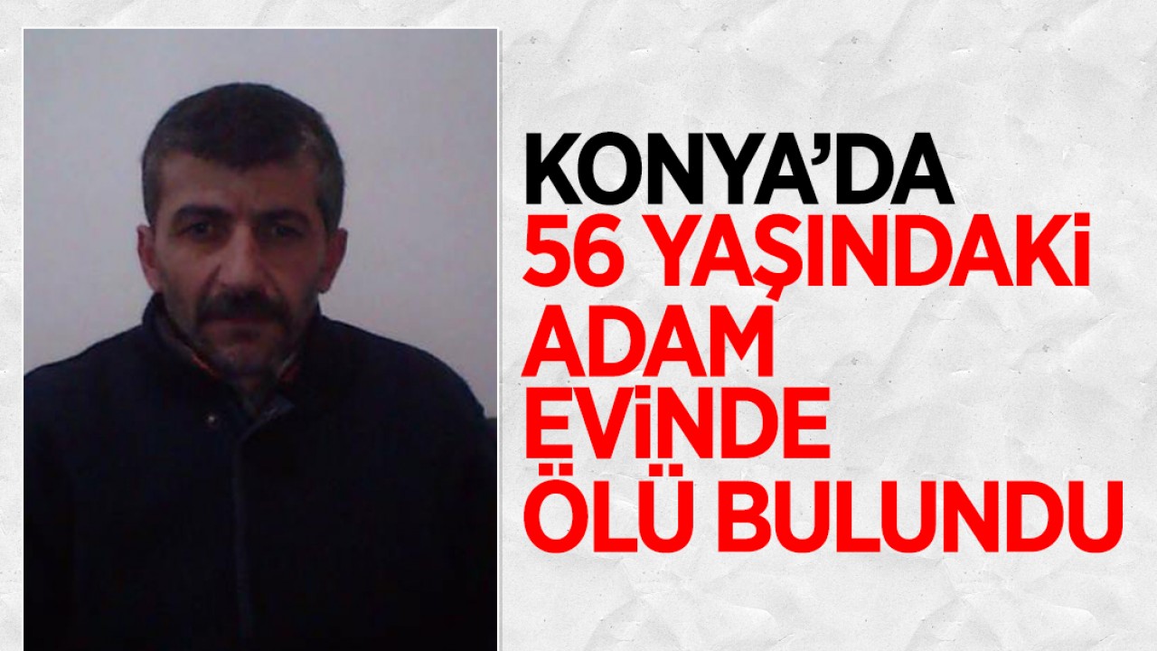 Konya’da 56 yaşındaki adam evinde ölü bulundu!