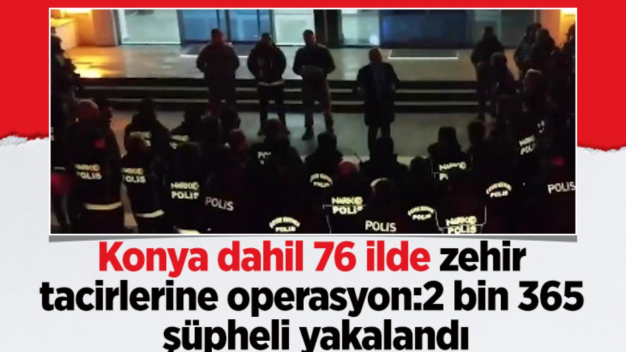 Konya dahil 76 ilde zehir tacirlerine operasyon: 2 bin 365 şüpheli yakalandı