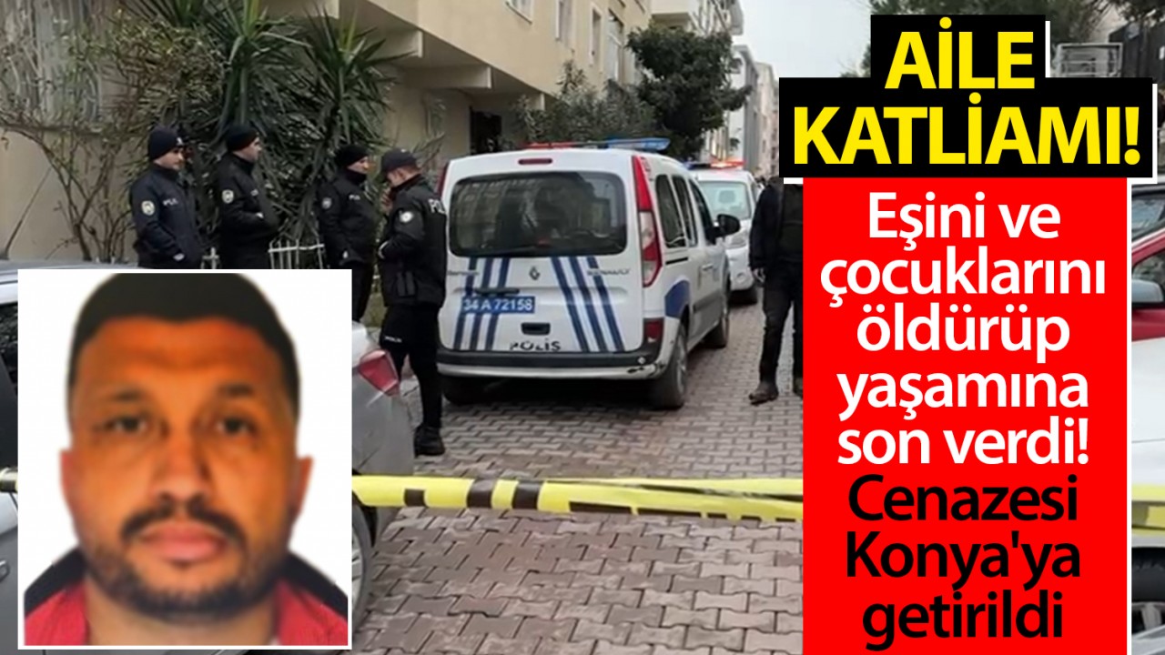 Aile katliamı: Eşini ve çocuklarını öldürüp yaşamına son verdi! Cenazesi Konya’ya getirildi