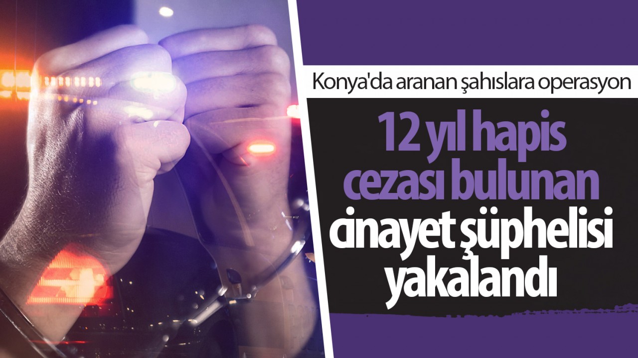 Konya'da aranan şahıslara operasyon: 12 yıl hapis cezası bulunan cinayet şüphelisi yakalandı