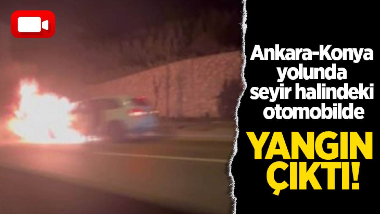 Ankara-Konya yolunda seyir halindeki otomobilde yangın çıktı