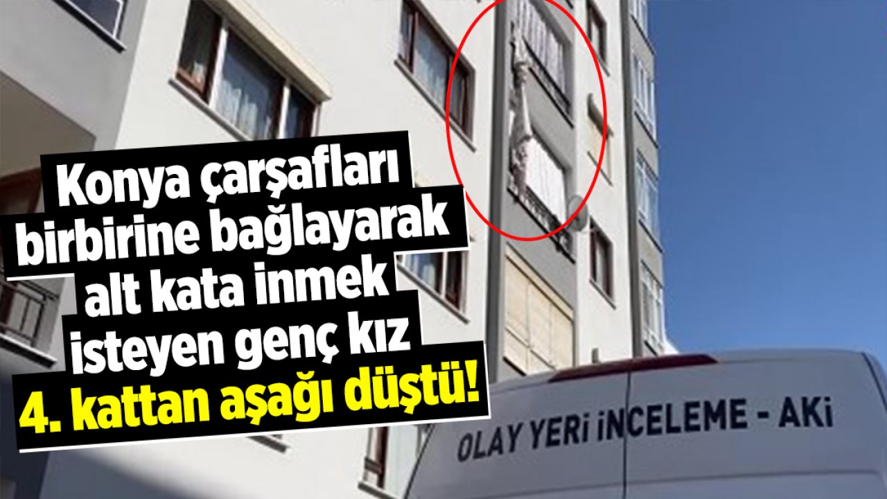 Konya'da çarşafları birbirine bağlayarak alt kata inmek isteyen genç kız 4. kattan aşağı düştü