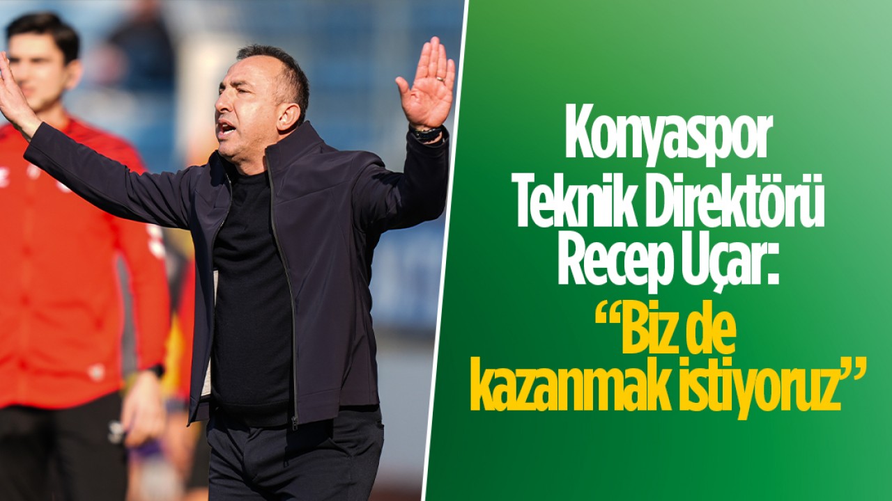 Konyaspor Teknik Direktörü Recep Uçar: “Biz de kazanmak istiyoruz“