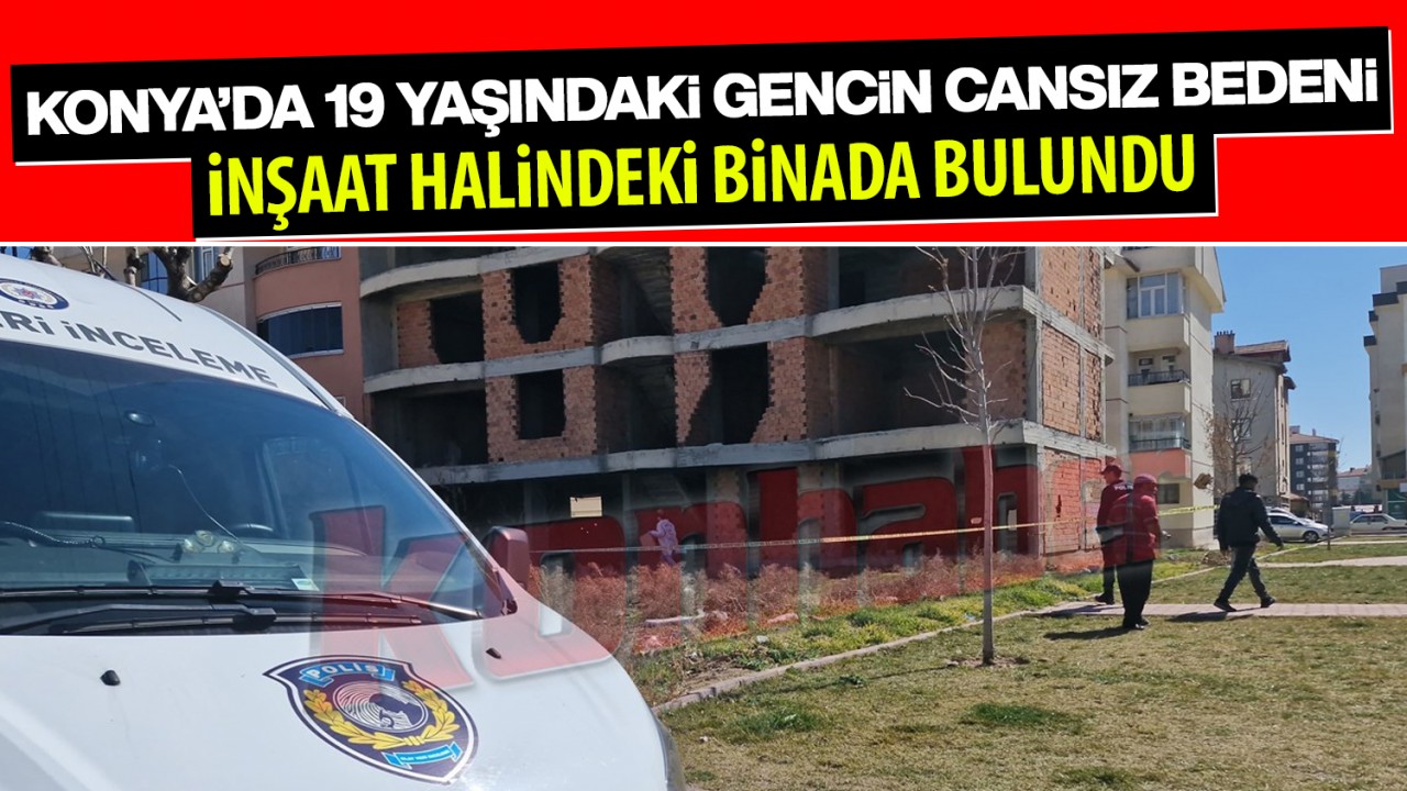 Konya’da 19 yaşındaki gencin cansız bedeni inşaat halindeki binada bulundu