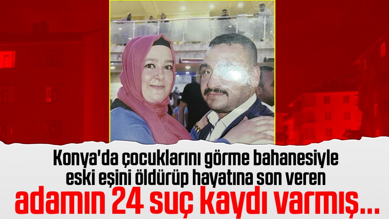 Konya’da çocuklarını görme bahanesiyle eski eşini öldürüp hayatına son veren adamın 24 suç kaydı varmış...