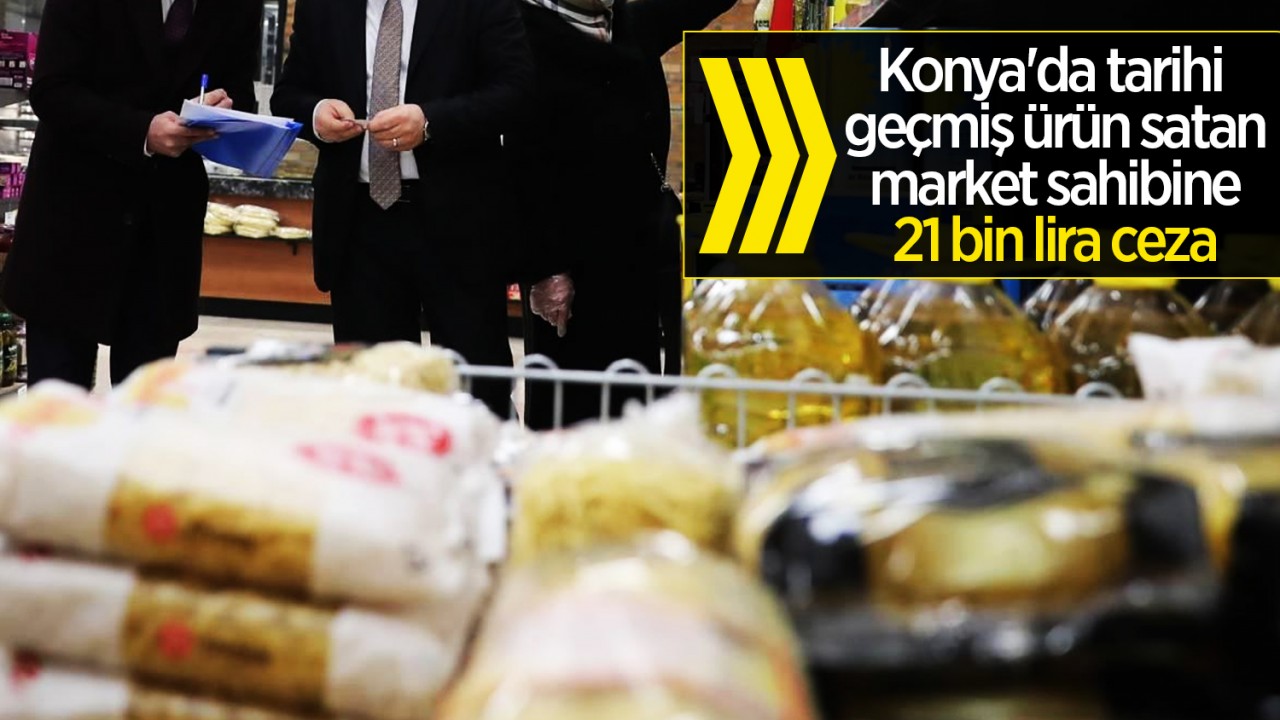 Konya’da tarihi geçmiş ürün satan market sahibine 21 bin lira ceza