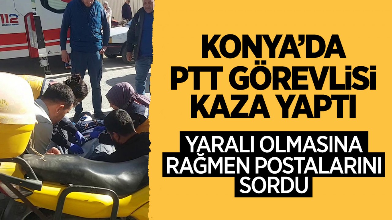 Konya’da PTT görevlisi kaza yaptı: Yaralı olmasına rağmen postalarını sordu