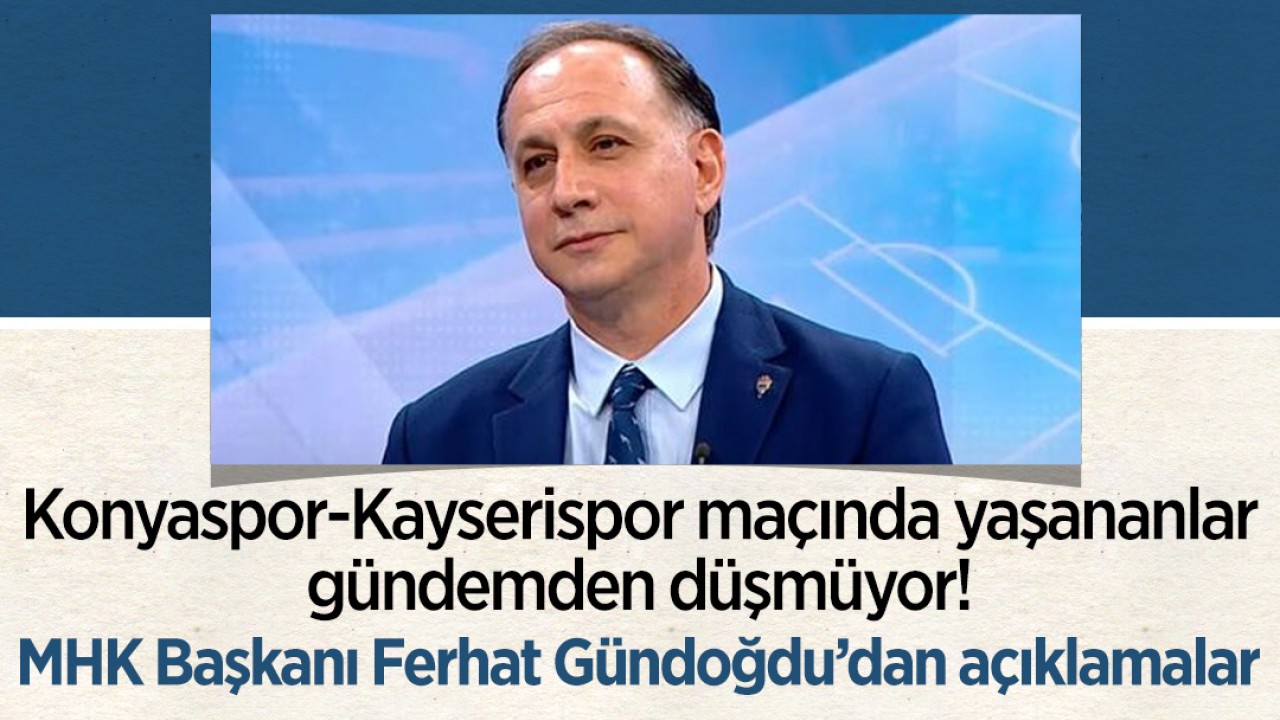 Konyaspor-Kayserispor maçında yaşananlar gündemden düşmüyor! MHK Başkanı Ferhat Gündoğdu’dan açıklamalar