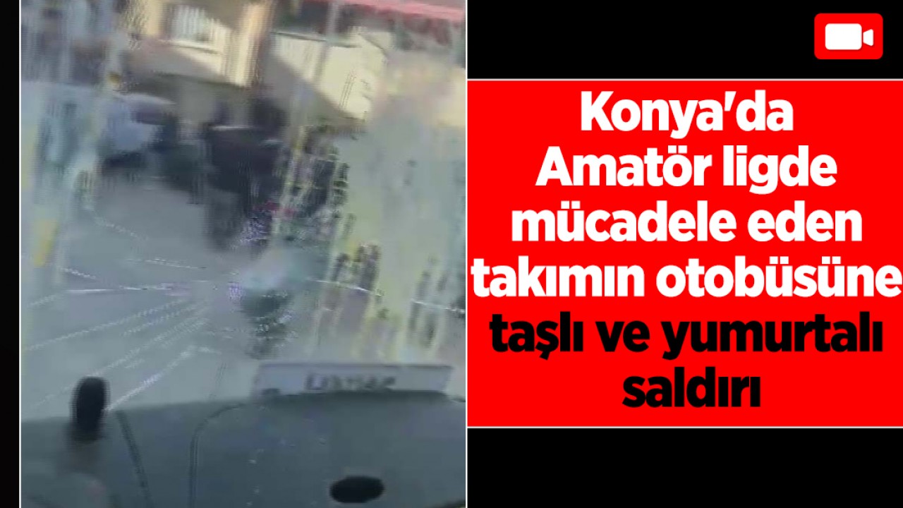 Konya’da Amatör ligde mücadele eden takımın otobüsüne taşlı ve yumurtalı saldırı