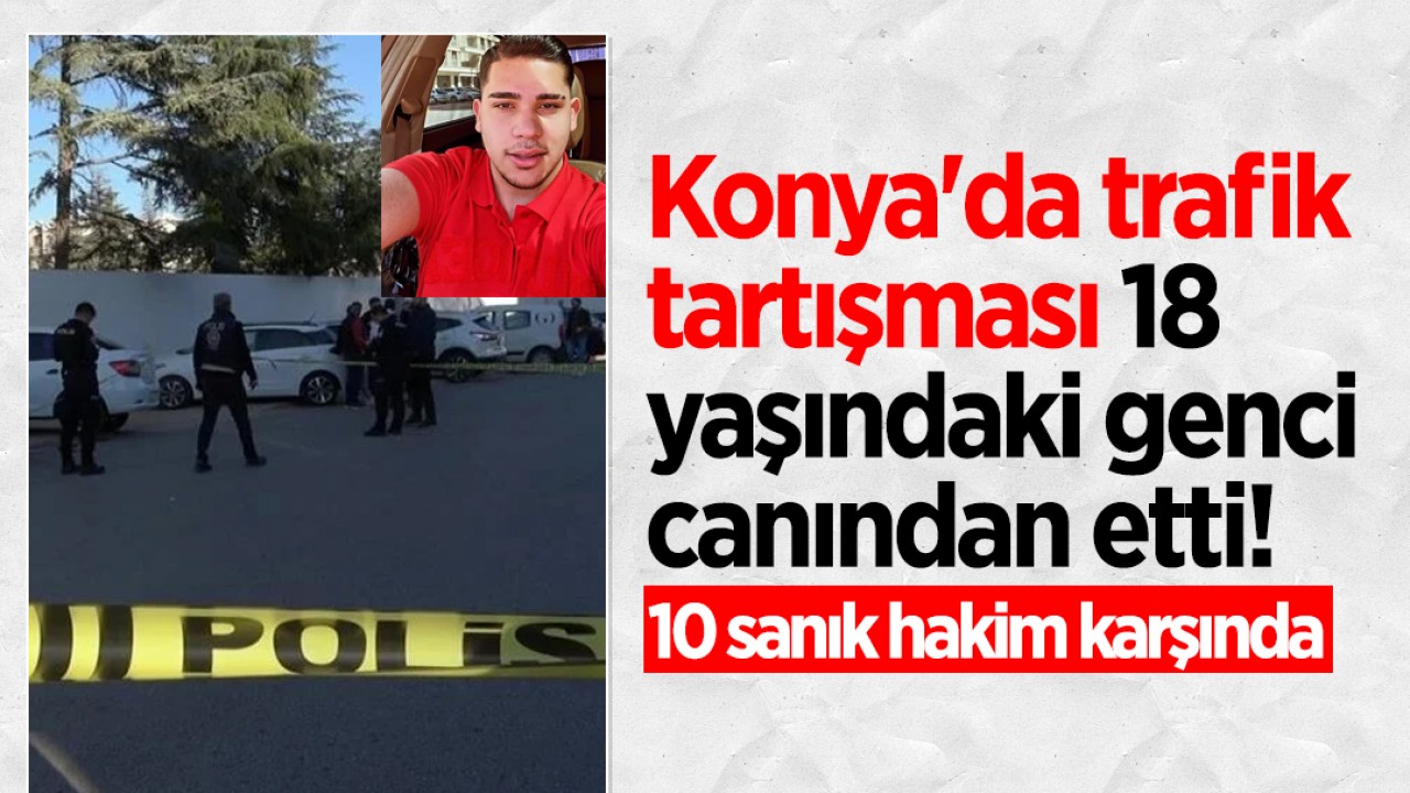 Konya’da trafik tartışması 18 yaşındaki genci canından etti! 10 sanık hakim karşında