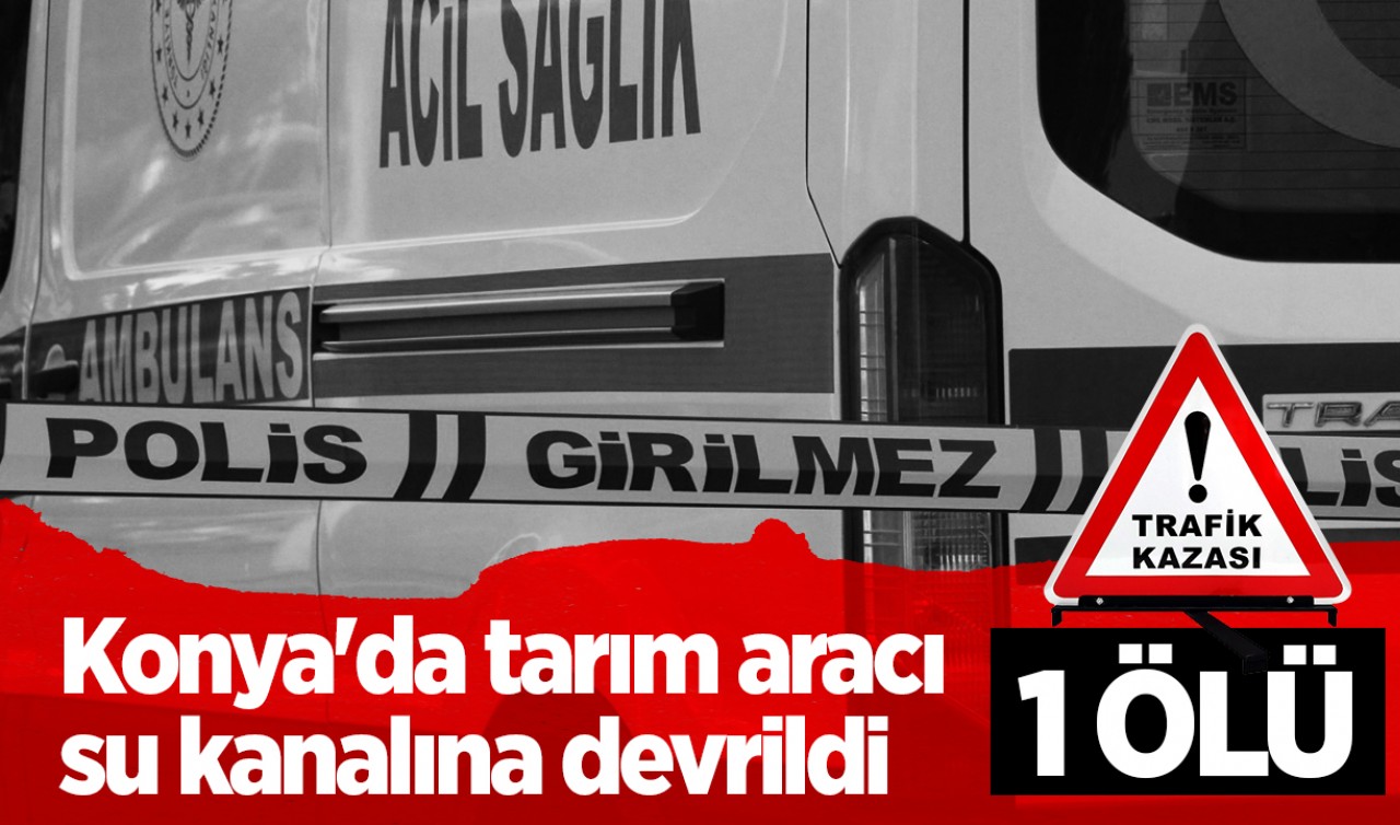 Konya'da tarım aracı su kanalına devrildi:1 kişi öldü, 2 kişi yaralandı