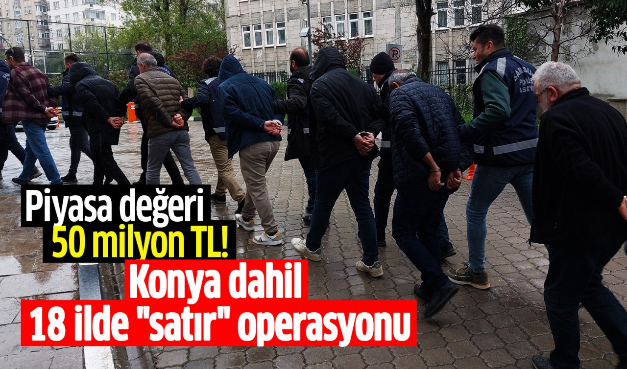 Piyasa değeri 50 milyon TL! Konya dahil 18 ilde 