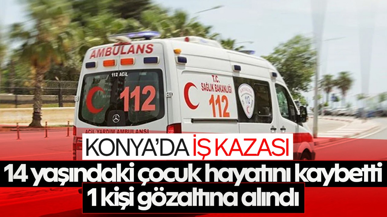 Konya’da iş kazası! 14 yaşındaki çocuk hayatını kaybetti: 1 kişi gözaltına alındı
