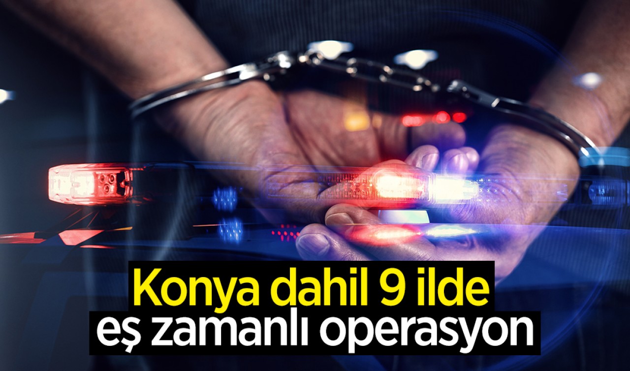 Konya dahil 9 ilde eş zamanlı operasyon