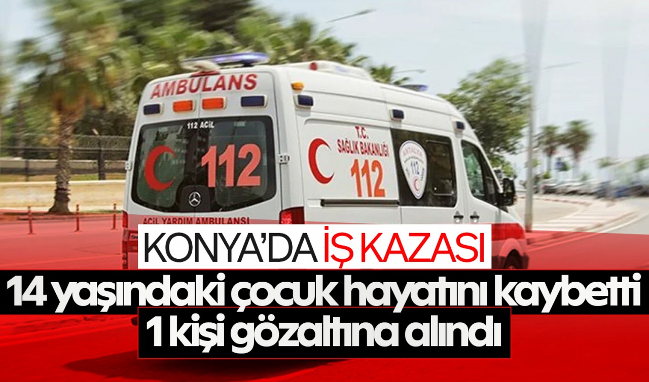 Konya'da iş kazası! 14 yaşındaki çocuk hayatını kaybetti: 1 kişi gözaltına alındı